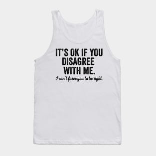 It's OK If You Disagree With Me I Can't Force You To Be Right Tank Top